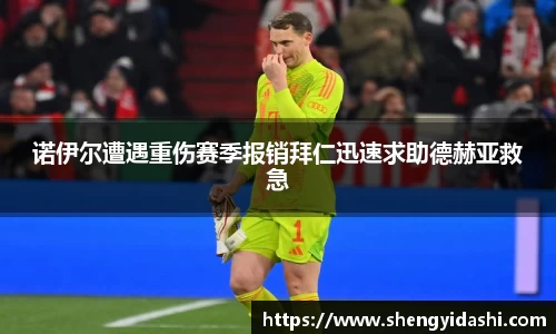 诺伊尔遭遇重伤赛季报销拜仁迅速求助德赫亚救急